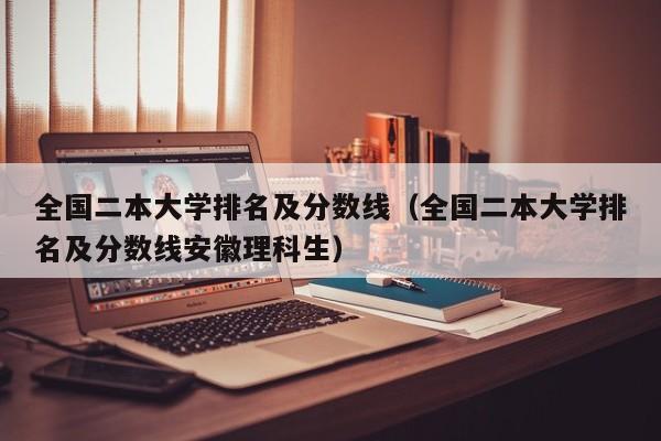 全国二本大学排名及分数线（全国二本大学排名及分数线安徽理科生）