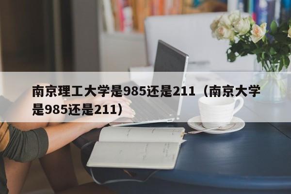 南京理工大学是985还是211（南京大学是985还是211）