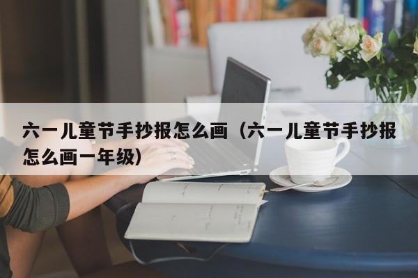 六一儿童节手抄报怎么画（六一儿童节手抄报怎么画一年级）