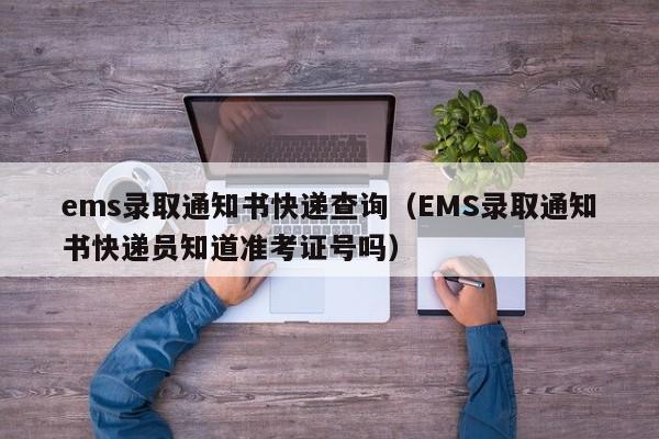 ems录取通知书快递查询（EMS录取通知书快递员知道准考证号吗）