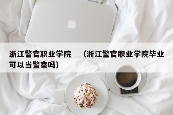 浙江警官职业学院　（浙江警官职业学院毕业可以当警察吗）