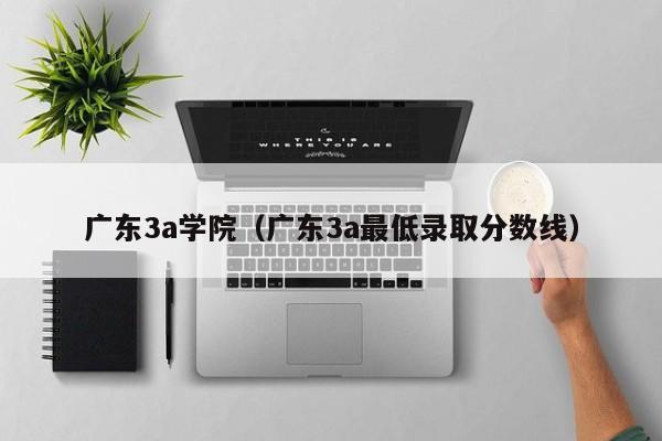 广东3a学院（广东3a最低录取分数线）