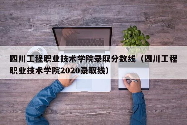 四川工程职业技术学院录取分数线（四川工程职业技术学院2020录取线）
