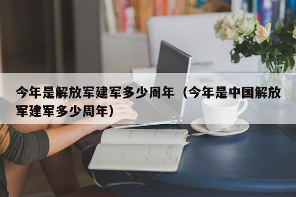 今年是解放军建军多少周年（今年是中国解放军建军多少周年）