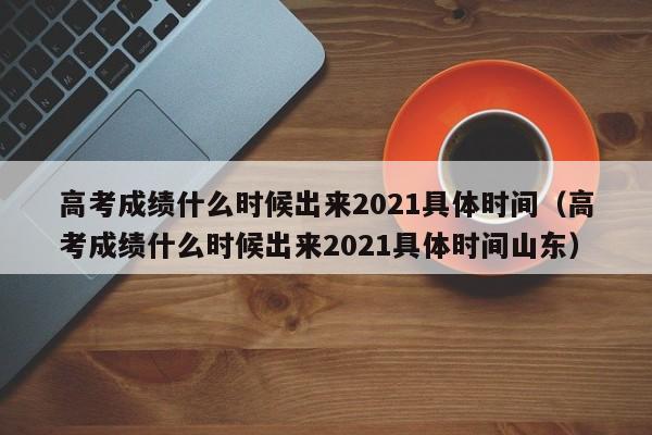 高考成绩什么时候出来2021具体时间（高考成绩什么时候出来2021具体时间山东）