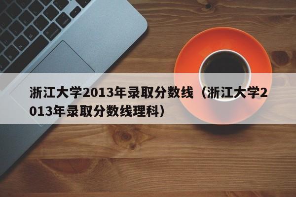 浙江大学2013年录取分数线（浙江大学2013年录取分数线理科）
