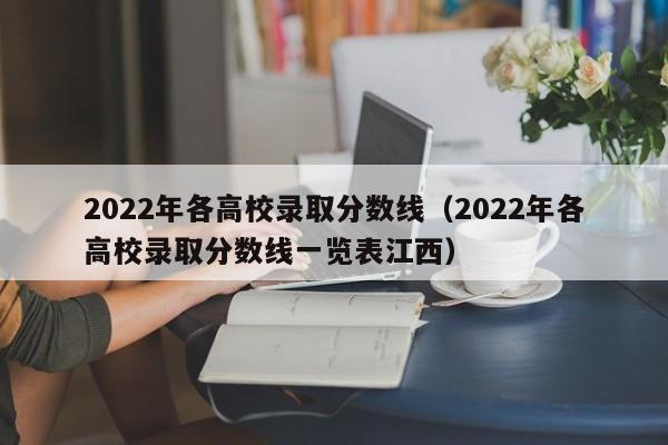 2022年各高校录取分数线（2022年各高校录取分数线一览表江西）