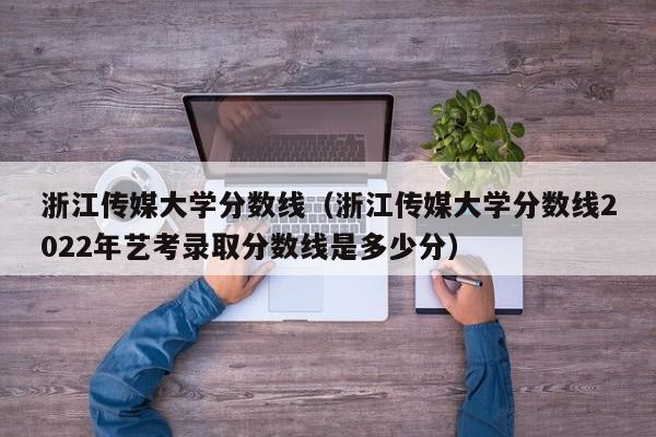 浙江传媒大学分数线（浙江传媒大学分数线2022年艺考录取分数线是多少分）