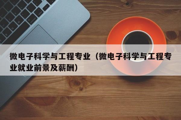 微电子科学与工程专业（微电子科学与工程专业就业前景及薪酬）