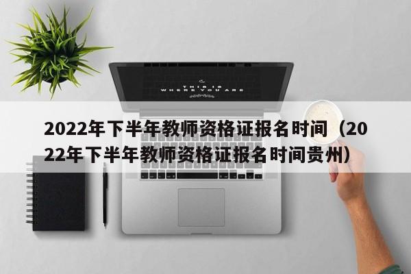 2022年下半年教师资格证报名时间（2022年下半年教师资格证报名时间贵州）