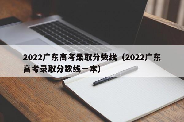 2022广东高考录取分数线（2022广东高考录取分数线一本）