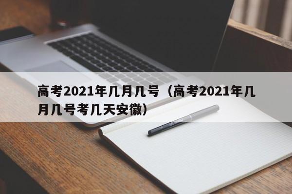 高考2021年几月几号（高考2021年几月几号考几天安徽）