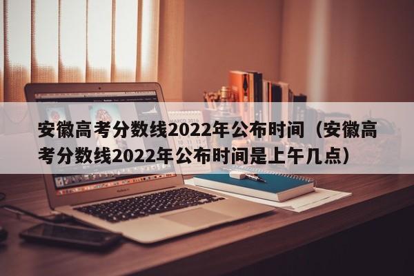 安徽高考分数线2022年公布时间（安徽高考分数线2022年公布时间是上午几点）