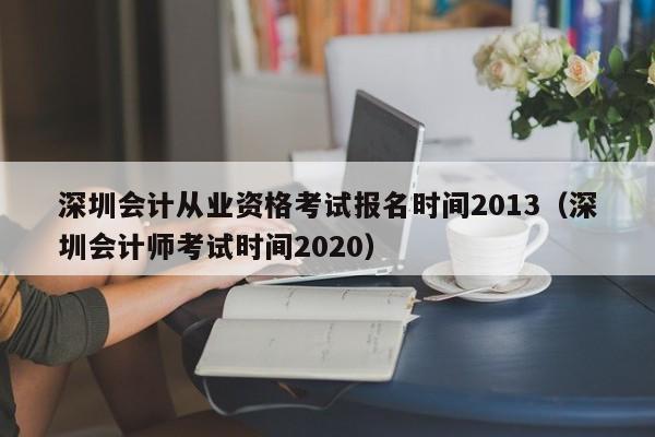 深圳会计从业资格考试报名时间2013（深圳会计师考试时间2020）