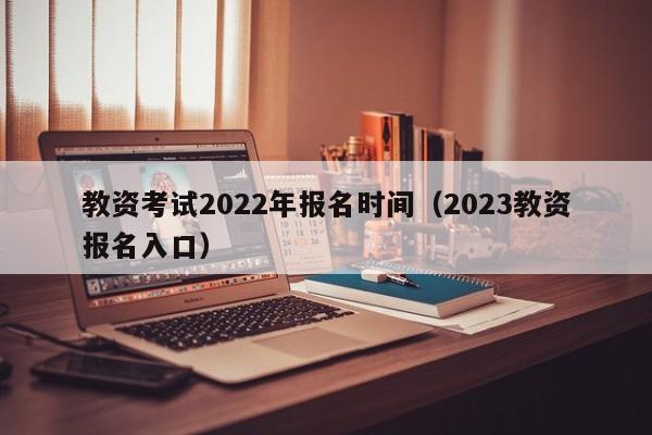 教资考试2022年报名时间（2023教资报名入口）