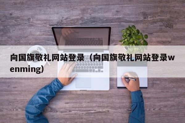 向国旗敬礼网站登录（向国旗敬礼网站登录wenming）