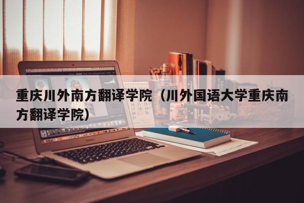 重庆川外南方翻译学院（川外国语大学重庆南方翻译学院）