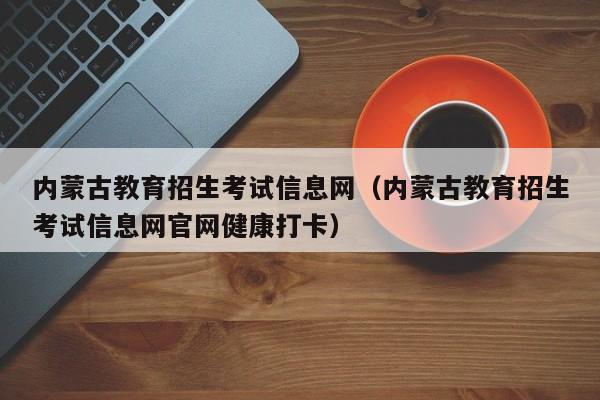 内蒙古教育招生考试信息网（内蒙古教育招生考试信息网官网健康打卡）