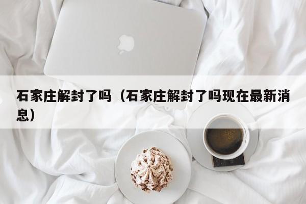 石家庄解封了吗（石家庄解封了吗现在最新消息）
