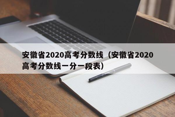 安徽省2020高考分数线（安徽省2020高考分数线一分一段表）