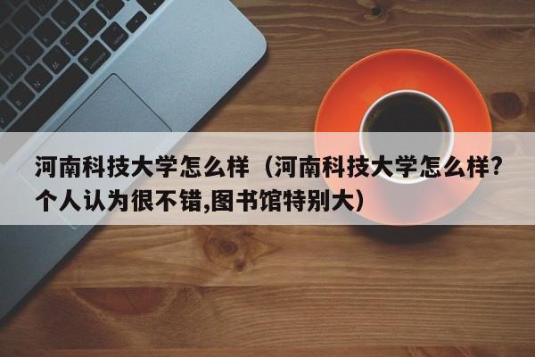 河南科技大学怎么样（河南科技大学怎么样?个人认为很不错,图书馆特别大）