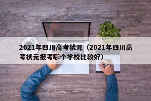 2021年四川高考状元（2021年四川高考状元报考哪个学校比较好）