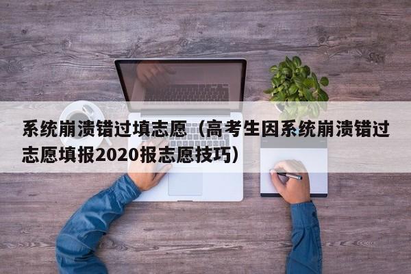 系统崩溃错过填志愿（高考生因系统崩溃错过志愿填报2020报志愿技巧）
