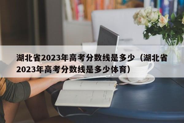 湖北省2023年高考分数线是多少（湖北省2023年高考分数线是多少体育）