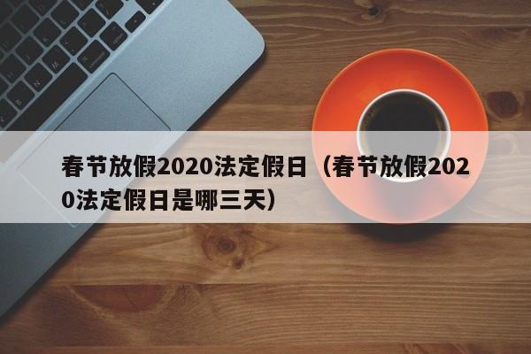 春节放假2020法定假日（春节放假2020法定假日是哪三天）
