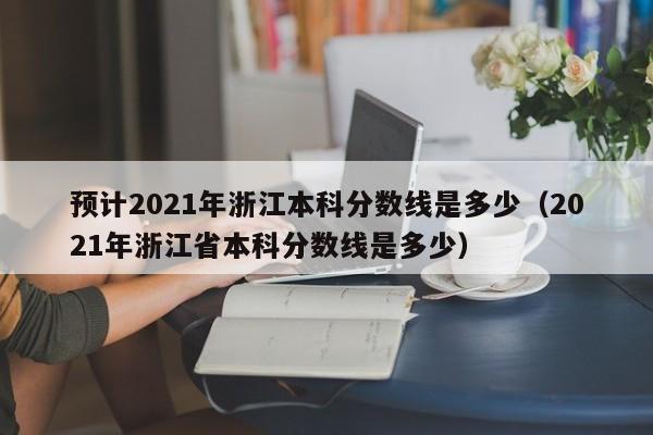 预计2021年浙江本科分数线是多少（2021年浙江省本科分数线是多少）
