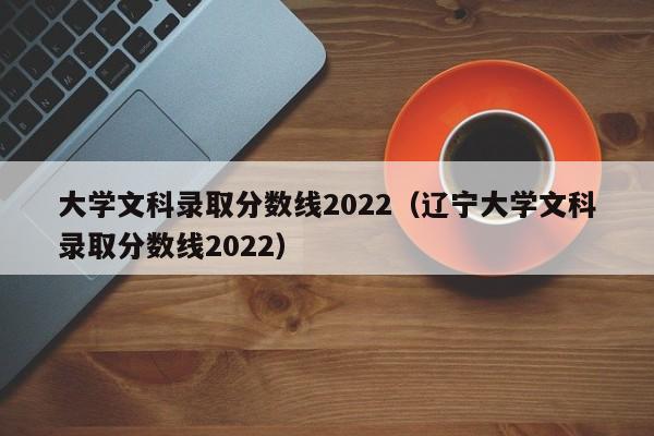 大学文科录取分数线2022（辽宁大学文科录取分数线2022）