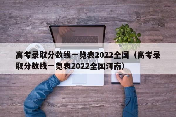 高考录取分数线一览表2022全国（高考录取分数线一览表2022全国河南）