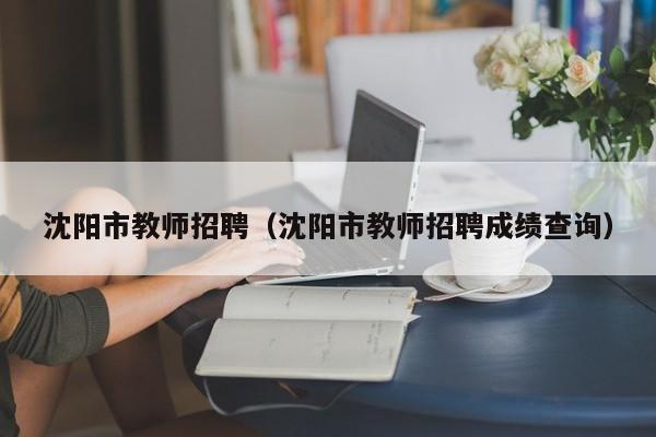 沈阳市教师招聘（沈阳市教师招聘成绩查询）