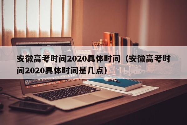 安徽高考时间2020具体时间（安徽高考时间2020具体时间是几点）