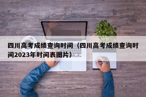 四川高考成绩查询时间（四川高考成绩查询时间2023年时间表图片）