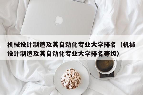 机械设计制造及其自动化专业大学排名（机械设计制造及其自动化专业大学排名等级）