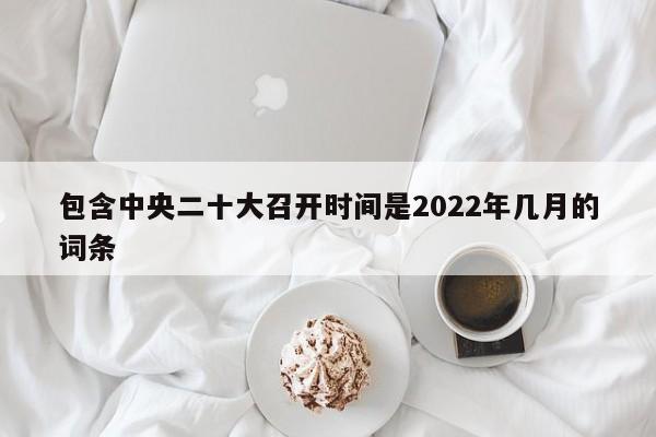包含中央二十大召开时间是2022年几月的词条