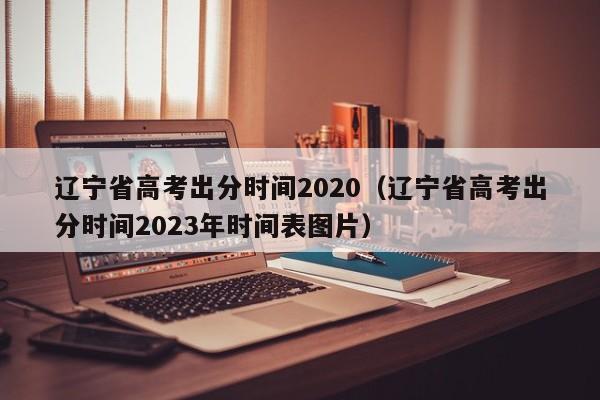 辽宁省高考出分时间2020（辽宁省高考出分时间2023年时间表图片）