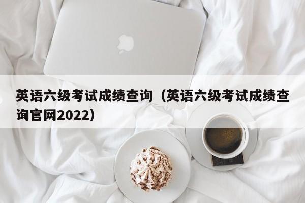 英语六级考试成绩查询（英语六级考试成绩查询官网2022）