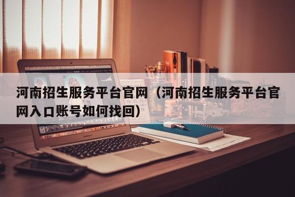 河南招生服务平台官网（河南招生服务平台官网入口账号如何找回）