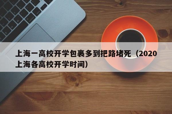 上海一高校开学包裹多到把路堵死（2020上海各高校开学时间）