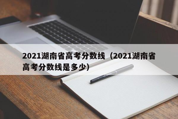 2021湖南省高考分数线（2021湖南省高考分数线是多少）