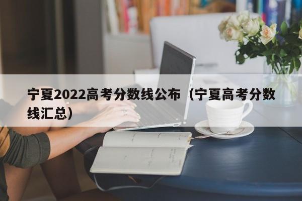宁夏2022高考分数线公布（宁夏高考分数线汇总）