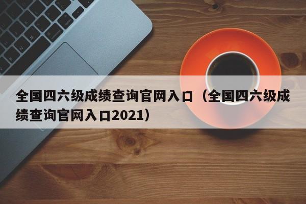 全国四六级成绩查询官网入口（全国四六级成绩查询官网入口2021）
