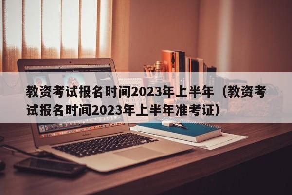 教资考试报名时间2023年上半年（教资考试报名时间2023年上半年准考证）