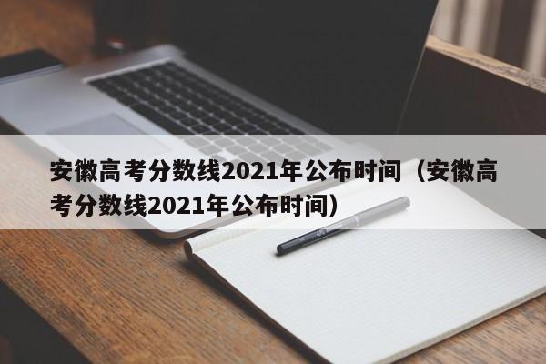 安徽高考分数线2021年公布时间（安徽高考分数线2021年公布时间）