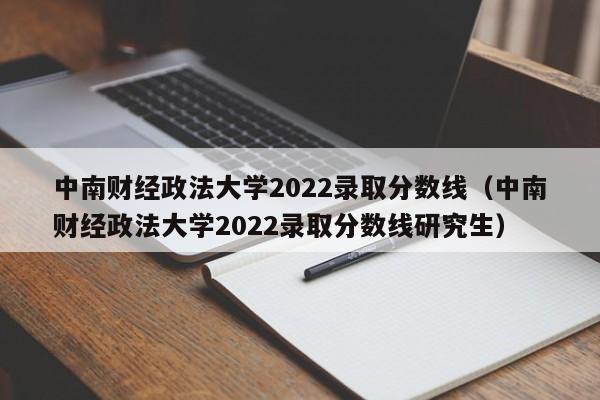 中南财经政法大学2022录取分数线（中南财经政法大学2022录取分数线研究生）