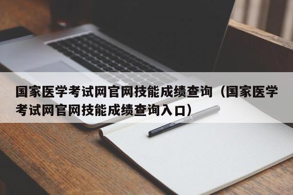 国家医学考试网官网技能成绩查询（国家医学考试网官网技能成绩查询入口）