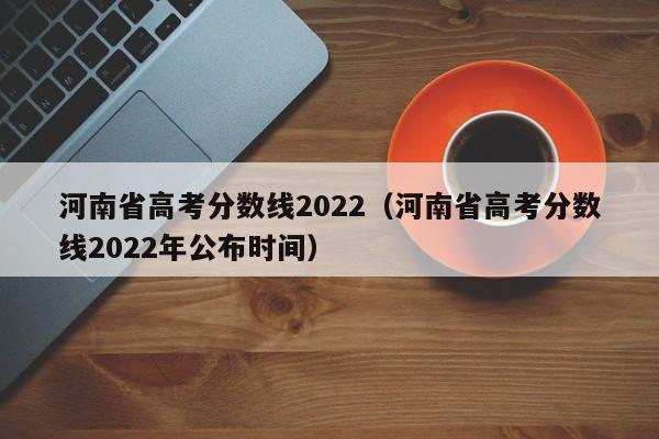 河南省高考分数线2022（河南省高考分数线2022年公布时间）