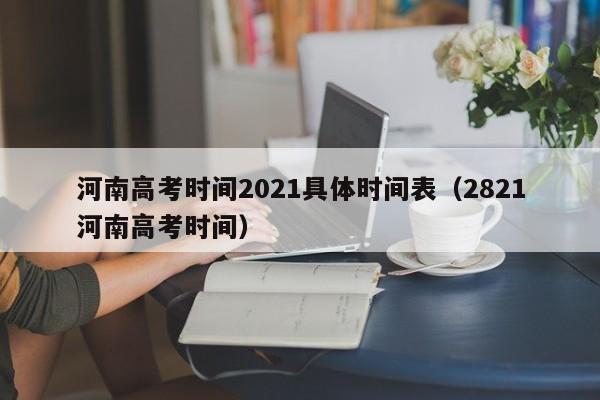 河南高考时间2021具体时间表（2821河南高考时间）